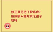 修正灵芝孢子粉癌症？癌症病人能吃灵芝孢子粉吗