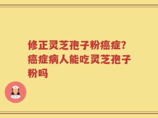 修正灵芝孢子粉癌症？癌症病人能吃灵芝孢子粉吗