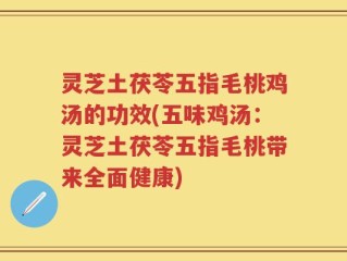 灵芝土茯苓五指毛桃鸡汤的功效(五味鸡汤：灵芝土茯苓五指毛桃带来全面健康)