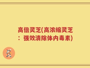 高倍灵芝(高浓缩灵芝：强效清除体内毒素)