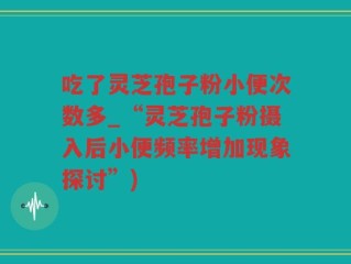吃了灵芝孢子粉小便次数多_“灵芝孢子粉摄入后小便频率增加现象探讨”)