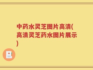 中药水灵芝图片高清(高清灵芝药水图片展示)