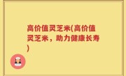 高价值灵芝米(高价值灵芝米，助力健康长寿)