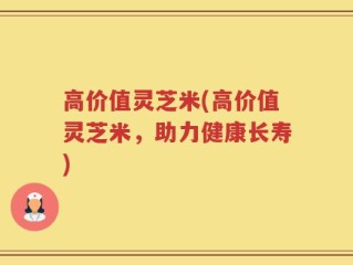高价值灵芝米(高价值灵芝米，助力健康长寿)