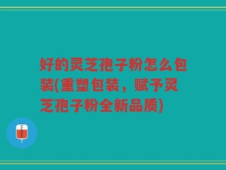 好的灵芝孢子粉怎么包装(重塑包装，赋予灵芝孢子粉全新品质)