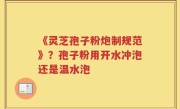 《灵芝孢子粉炮制规范》？孢子粉用开水冲泡还是温水泡
