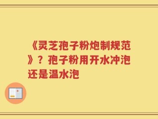 《灵芝孢子粉炮制规范》？孢子粉用开水冲泡还是温水泡