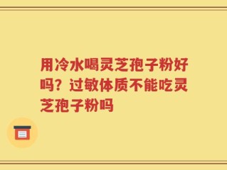用冷水喝灵芝孢子粉好吗？过敏体质不能吃灵芝孢子粉吗