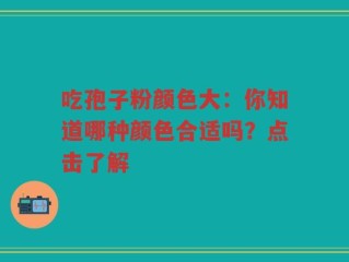 吃孢子粉颜色大：你知道哪种颜色合适吗？点击了解