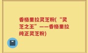香格里拉灵芝粉(“灵芝之王”——香格里拉纯正灵芝粉)