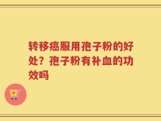 转移癌服用孢子粉的好处？孢子粉有补血的功效吗
