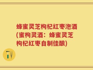 蜂蜜灵芝枸杞红枣泡酒(蜜枸灵酒：蜂蜜灵芝枸杞红枣自制佳酿)