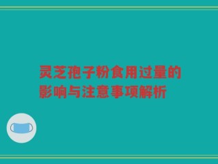 灵芝孢子粉食用过量的影响与注意事项解析
