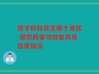 孢子粉和灵芝哪个更优 探究两者功效差异及适用情况