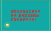 服用激素能吃灵芝孢子粉吗_服用激素期间能否使用灵芝孢子粉？