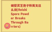 破壁灵芝孢子粉英文这么说(Reishi Spore Powder Breaks Through Barriers)
