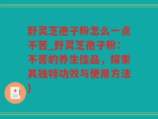 野灵芝孢子粉怎么一点不苦_野灵芝孢子粉：不苦的养生佳品，探索其独特功效与使用方法)