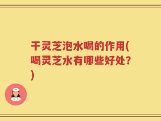 干灵芝泡水喝的作用(喝灵芝水有哪些好处？)