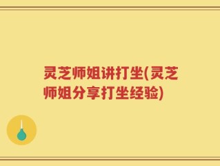 灵芝师姐讲打坐(灵芝师姐分享打坐经验)