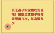 灵芝孢子粉空腹吃伤胃吧？破壁灵芝孢子粉每天服用几次，每次服多少
