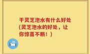 干灵芝泡水有什么好处(灵芝泡水的好处，让你惊喜不断！)