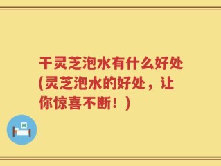 干灵芝泡水有什么好处(灵芝泡水的好处，让你惊喜不断！)