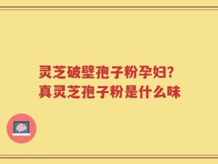 灵芝破壁孢子粉孕妇？真灵芝孢子粉是什么味