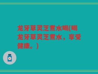 龙牙草灵芝煮水喝(喝龙牙草灵芝煮水，享受健康。)