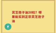 灵芝孢子油20粒？哪里能买到正宗灵芝孢子油