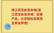 湛江灵芝批发市场(湛江灵芝批发市场：优质产品，让您轻松实现灵芝养生梦想)