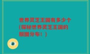世界灵芝王国有多少个(探秘世界灵芝王国的版图分布！)