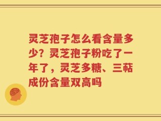 灵芝孢子怎么看含量多少？灵芝孢子粉吃了一年了，灵芝多糖、三萜成份含量双高吗