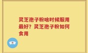 灵芝孢子粉啥时候服用最好？灵芝孢子粉如何食用