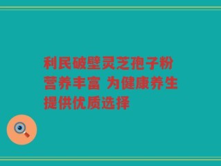 利民破壁灵芝孢子粉 营养丰富 为健康养生提供优质选择