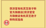 茯济堂有机灵芝孢子粉官方旗舰店(茯济堂官方旗舰店有机灵芝孢子粉购买指南
