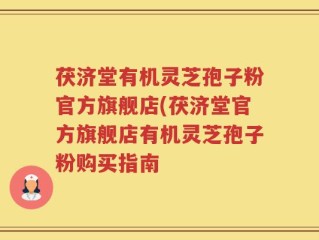 茯济堂有机灵芝孢子粉官方旗舰店(茯济堂官方旗舰店有机灵芝孢子粉购买指南