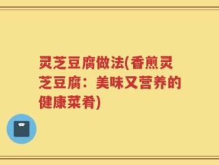灵芝豆腐做法(香煎灵芝豆腐：美味又营养的健康菜肴)