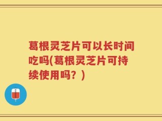 葛根灵芝片可以长时间吃吗(葛根灵芝片可持续使用吗？)