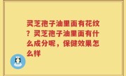 灵芝孢子油里面有花纹？灵芝孢子油里面有什么成分呢，保健效果怎么样