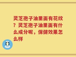 灵芝孢子油里面有花纹？灵芝孢子油里面有什么成分呢，保健效果怎么样