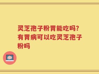 灵芝孢子粉胃能吃吗？有胃病可以吃灵芝孢子粉吗
