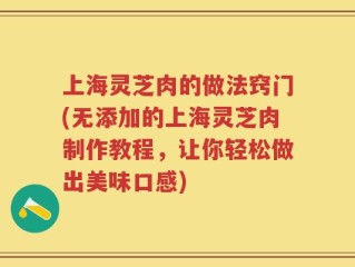 上海灵芝肉的做法窍门(无添加的上海灵芝肉制作教程，让你轻松做出美味口感)