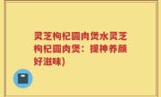 灵芝枸杞圆肉煲水灵芝枸杞圆肉煲：提神养颜好滋味)