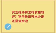 灵芝孢子粉怎样食用较好？孢子粉用开水冲泡还是温水泡