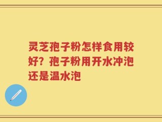 灵芝孢子粉怎样食用较好？孢子粉用开水冲泡还是温水泡