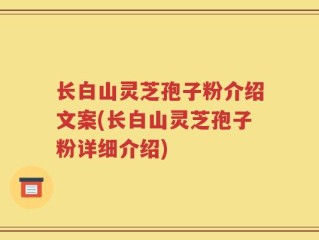 长白山灵芝孢子粉介绍文案(长白山灵芝孢子粉详细介绍)