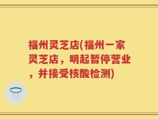 福州灵芝店(福州一家灵芝店，明起暂停营业，并接受核酸检测)