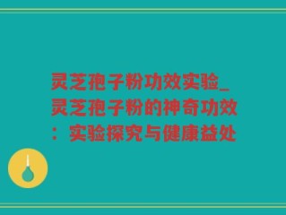 灵芝孢子粉功效实验_灵芝孢子粉的神奇功效：实验探究与健康益处