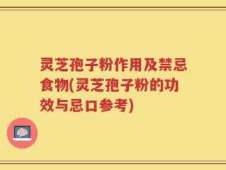 灵芝孢子粉作用及禁忌食物(灵芝孢子粉的功效与忌口参考)