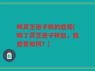 喝灵芝孢子粉的感受(喝了灵芝孢子粉后，我感觉如何？)